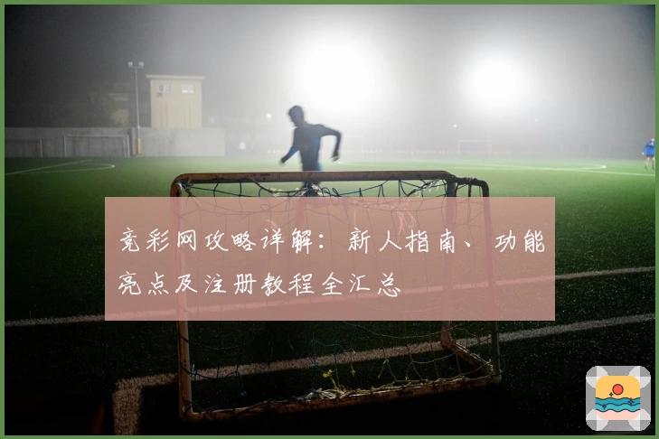 竞彩网攻略详解：新人指南、功能亮点及注册教程全汇总