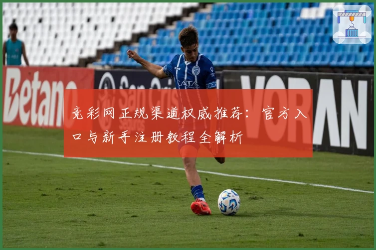 竞彩网正规渠道权威推荐：官方入口与新手注册教程全解析
