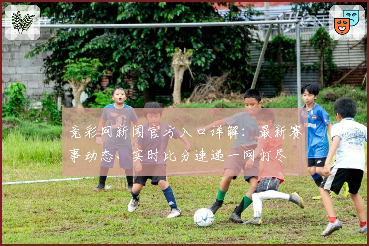 竞彩网新闻官方入口详解：最新赛事动态、实时比分速递一网打尽