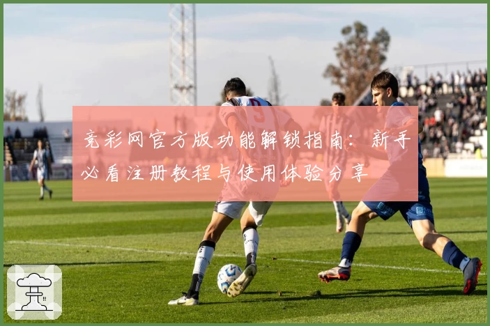 竞彩网官方版功能解锁指南：新手必看注册教程与使用体验分享