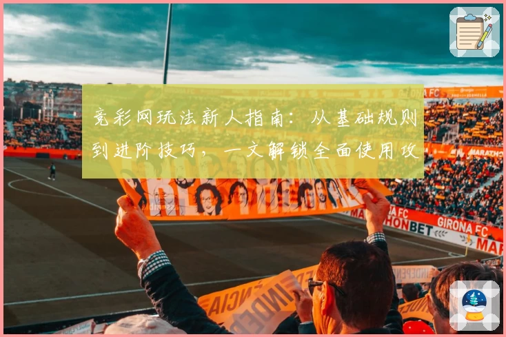 竞彩网玩法新人指南:从基础规则到进阶技巧,一文解锁全面使用攻略