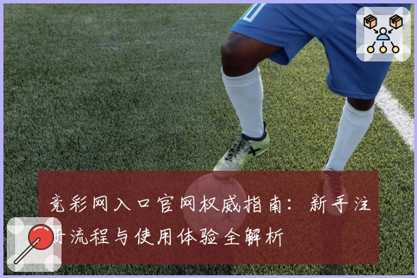 竞彩网入口官网权威指南：新手注册流程与使用体验全解析