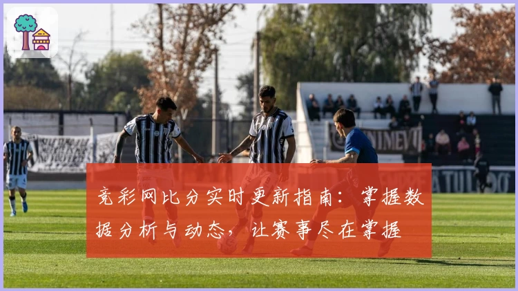 竞彩网比分实时更新指南：掌握数据分析与动态，让赛事尽在掌握