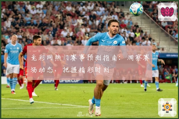竞彩网热门赛事预测指南：洞察赛场动态，把握精彩时刻