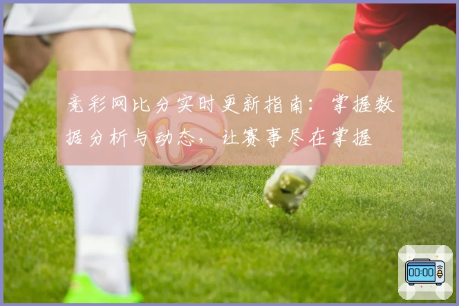 竞彩网比分实时更新指南：掌握数据分析与动态，让赛事尽在掌握