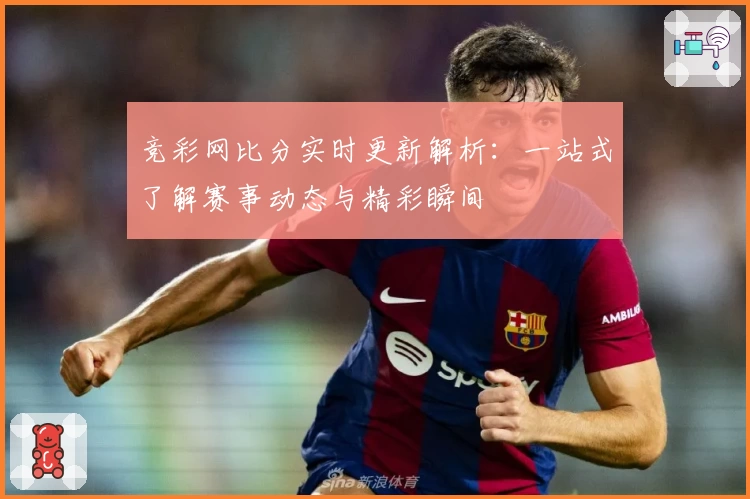 竞彩网比分实时更新解析：一站式了解赛事动态与精彩瞬间