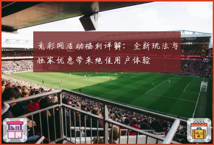 竞彩网活动福利详解：全新玩法与独家优惠带来绝佳用户体验