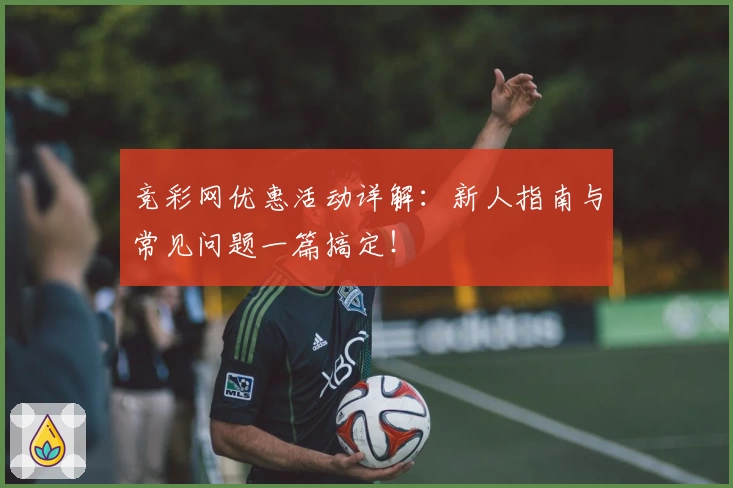 竞彩网优惠活动详解：新人指南与常见问题一篇搞定！