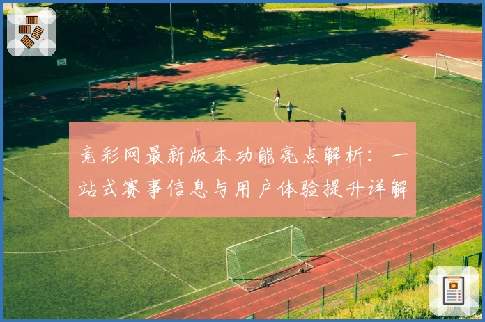 竞彩网最新版本功能亮点解析：一站式赛事信息与用户体验提升详解