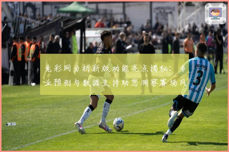 竞彩网分析新版功能亮点揭秘：专业预测与数据支持助您洞察赛场风云