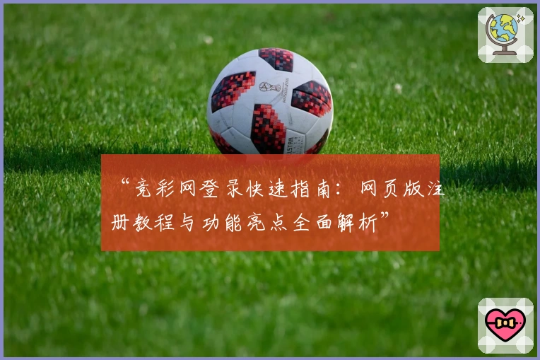 “竞彩网登录快速指南：网页版注册教程与功能亮点全面解析”