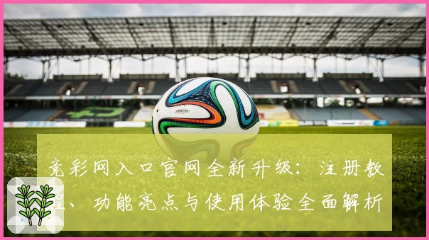 竞彩网入口官网全新升级：注册教程、功能亮点与使用体验全面解析_1