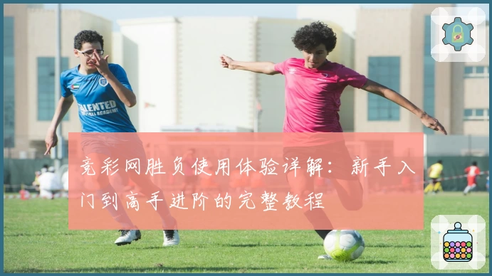 竞彩网胜负使用体验详解:新手入门到高手进阶的完整教程