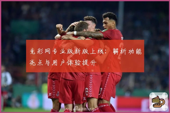 竞彩网专业版新版上线:解析功能亮点与用户体验提升
