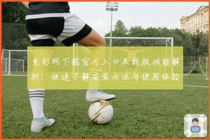 竞彩网下载官方入口及新版功能解析：快速了解安装方法与使用体验