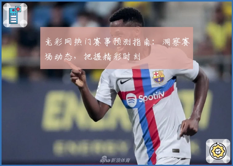 竞彩网热门赛事预测指南：洞察赛场动态，把握精彩时刻