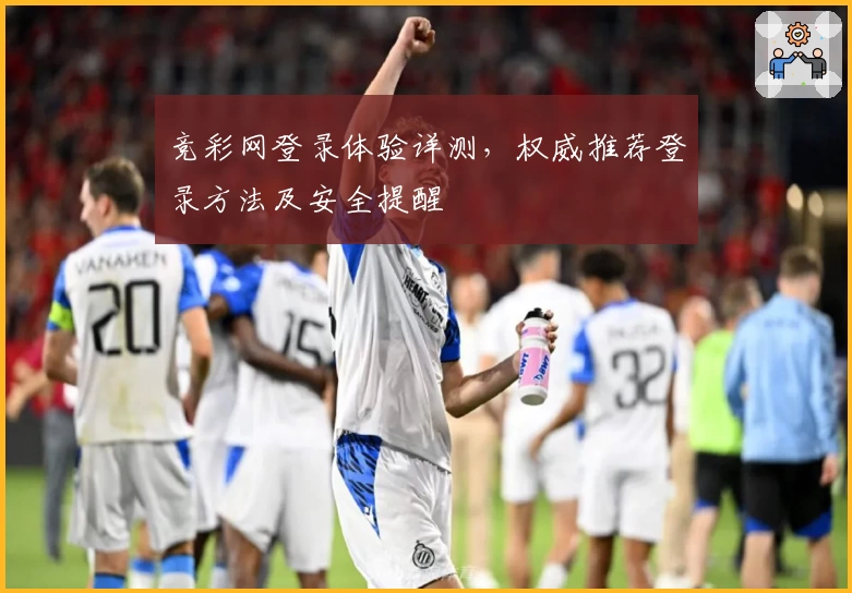 竞彩网登录体验详测，权威推荐登录方法及安全提醒