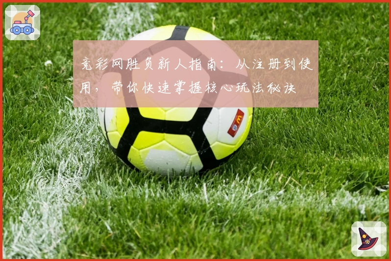 竞彩网胜负新人指南:从注册到使用,带你快速掌握核心玩法秘诀