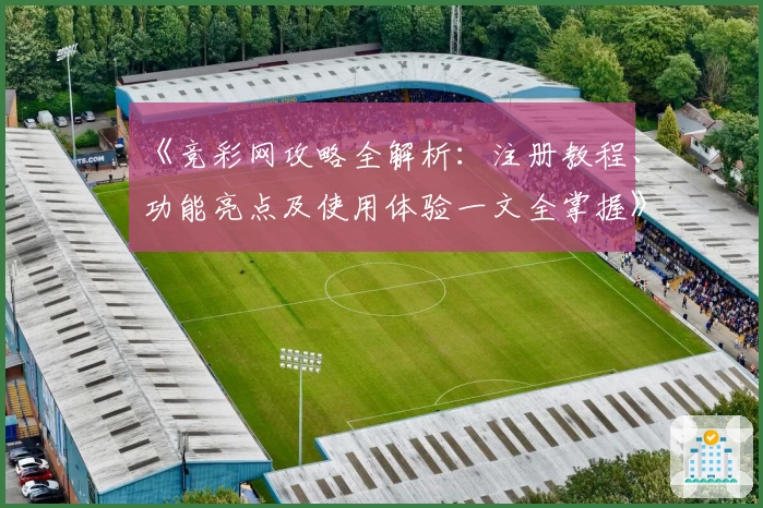 《竞彩网攻略全解析：注册教程、功能亮点及使用体验一文全掌握》