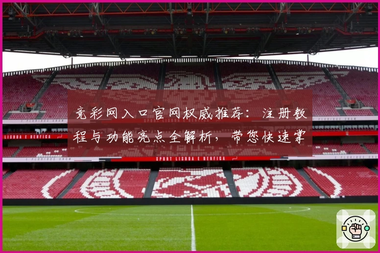 竞彩网入口官网权威推荐：注册教程与功能亮点全解析，带您快速掌握操作技巧