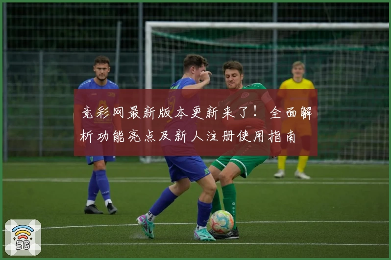 竞彩网最新版本更新来了!全面解析功能亮点及新人注册使用指南