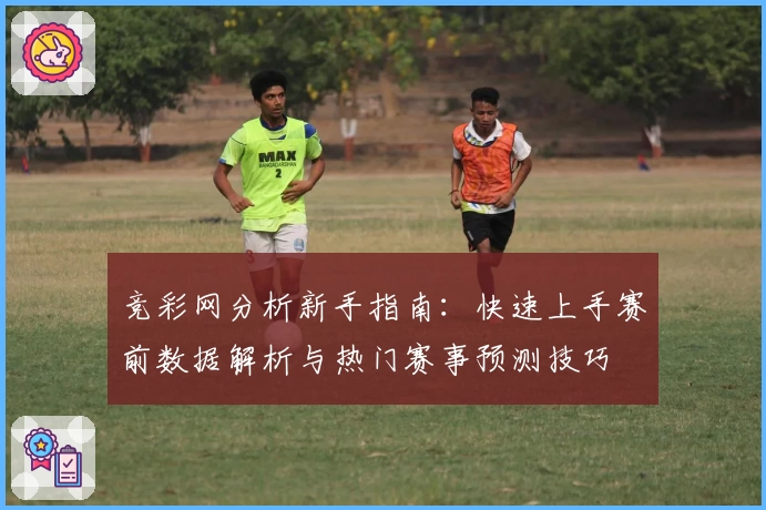 竞彩网分析新手指南：快速上手赛前数据解析与热门赛事预测技巧