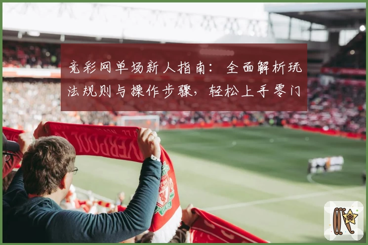 竞彩网单场新人指南：全面解析玩法规则与操作步骤，轻松上手零门槛
