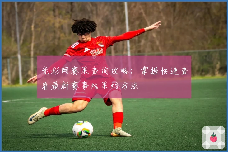竞彩网赛果查询攻略：掌握快速查看最新赛事结果的方法
