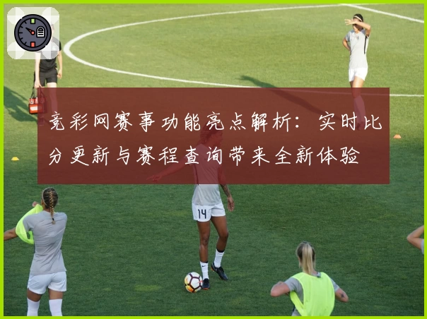 竞彩网赛事功能亮点解析：实时比分更新与赛程查询带来全新体验