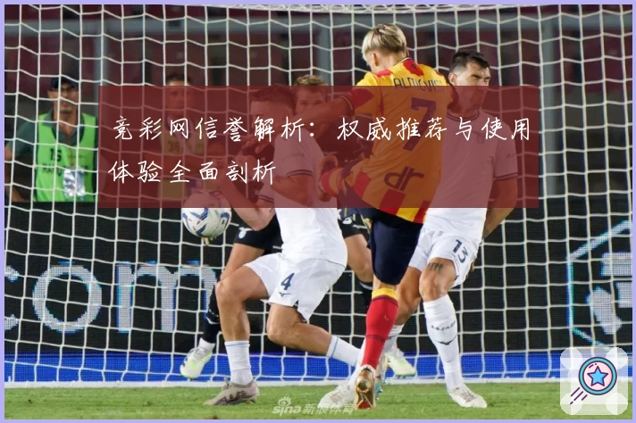竞彩网信誉解析:权威推荐与使用体验全面剖析