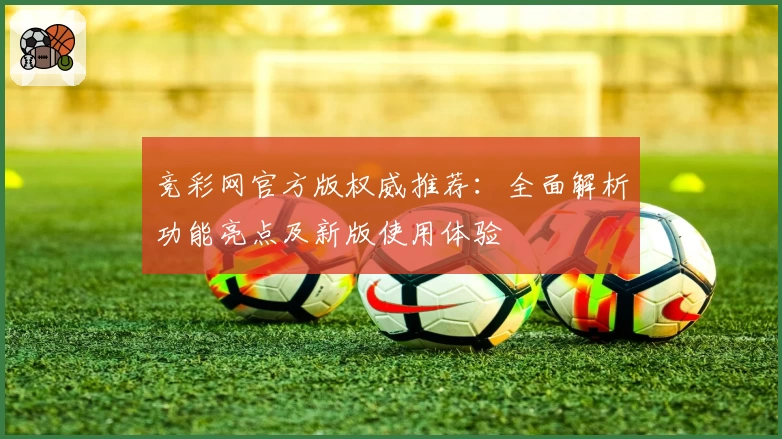 竞彩网官方版权威推荐:全面解析功能亮点及新版使用体验