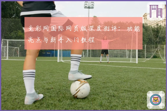竞彩网国际网页版深度测评：功能亮点与新手入门教程