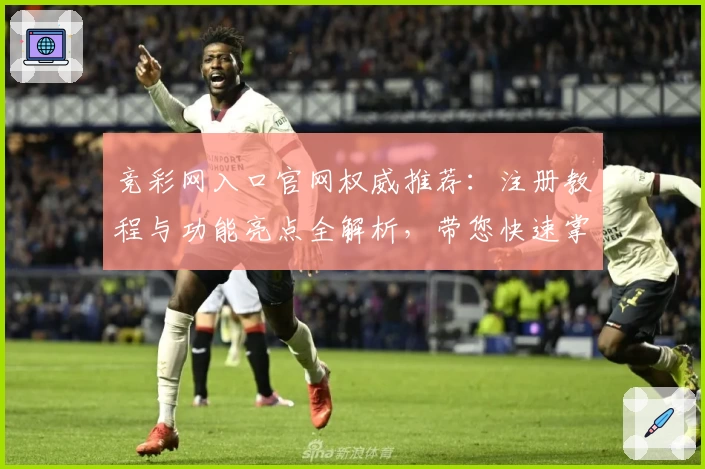 竞彩网入口官网权威推荐：注册教程与功能亮点全解析，带您快速掌握操作技巧