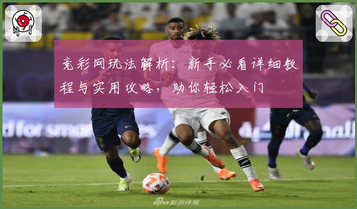 竞彩网玩法解析：新手必看详细教程与实用攻略，助你轻松入门