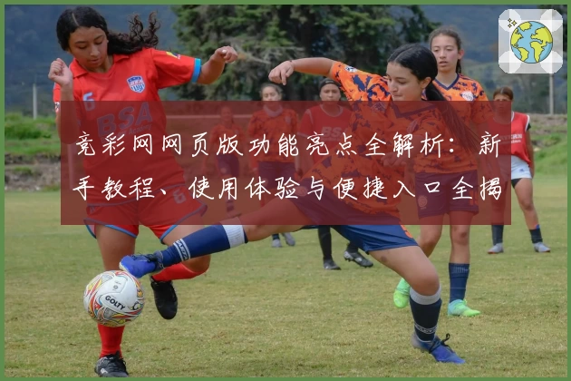 竞彩网网页版功能亮点全解析:新手教程、使用体验与便捷入口全揭秘