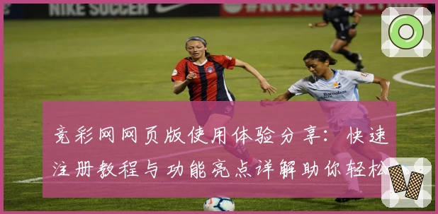竞彩网网页版使用体验分享:快速注册教程与功能亮点详解助你轻松上手