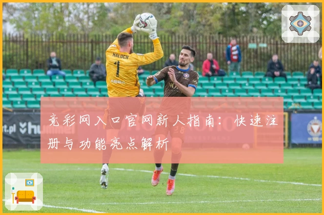 竞彩网入口官网新人指南：快速注册与功能亮点解析