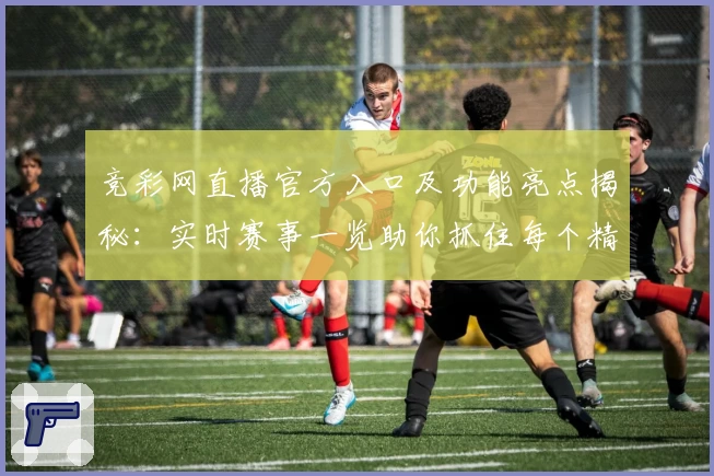 竞彩网直播官方入口及功能亮点揭秘：实时赛事一览助你抓住每个精彩瞬间
