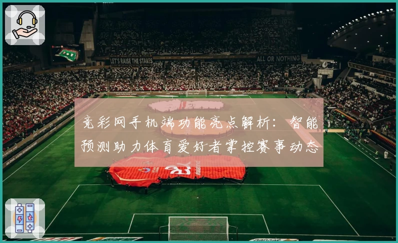 竞彩网手机端功能亮点解析：智能预测助力体育爱好者掌控赛事动态