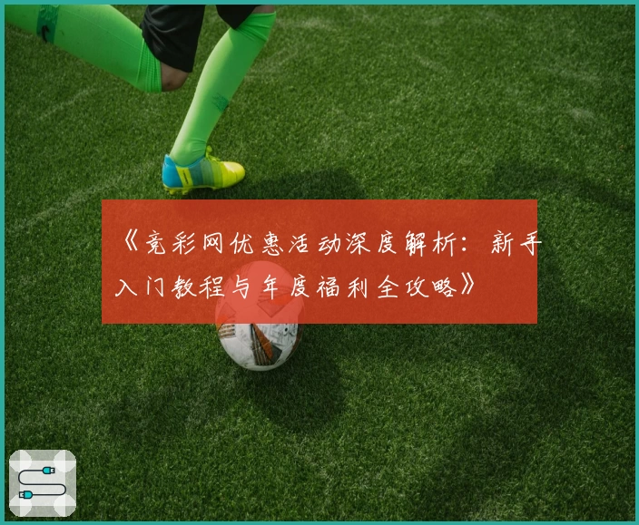 《竞彩网优惠活动深度解析：新手入门教程与年度福利全攻略》