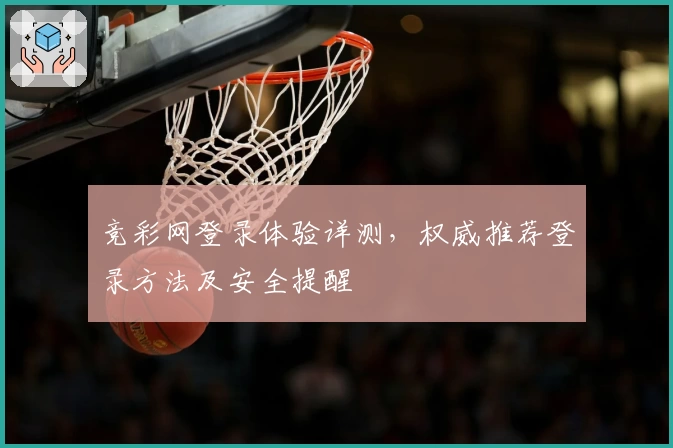 竞彩网登录体验详测，权威推荐登录方法及安全提醒
