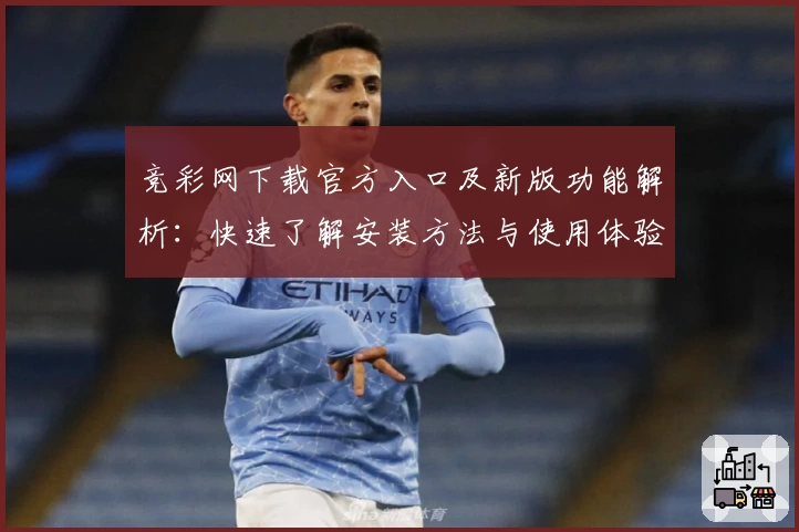 竞彩网下载官方入口及新版功能解析：快速了解安装方法与使用体验