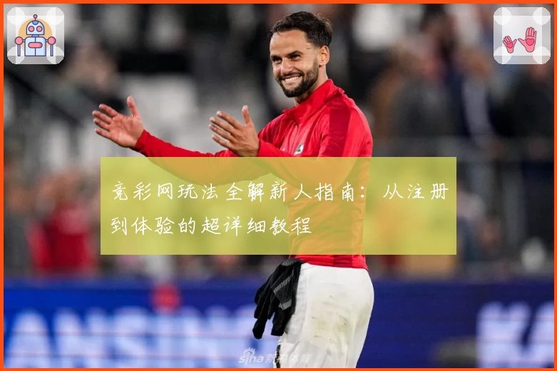 竞彩网玩法全解新人指南:从注册到体验的超详细教程