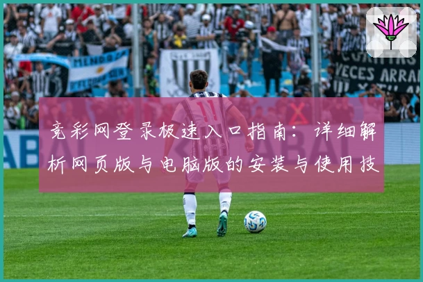 竞彩网登录极速入口指南：详细解析网页版与电脑版的安装与使用技巧