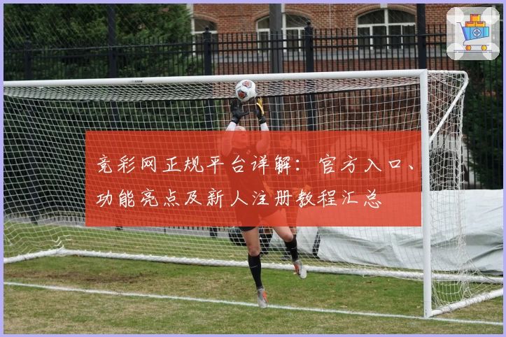 竞彩网正规平台详解：官方入口、功能亮点及新人注册教程汇总