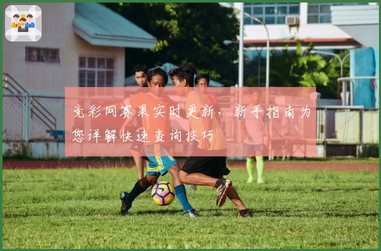 竞彩网赛果实时更新，新手指南为您详解快速查询技巧