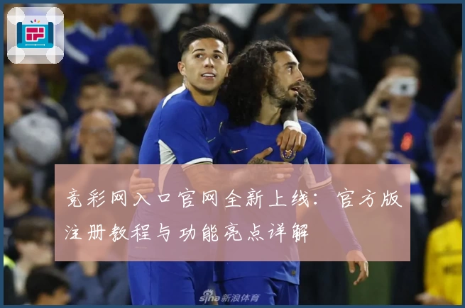 竞彩网入口官网全新上线：官方版注册教程与功能亮点详解