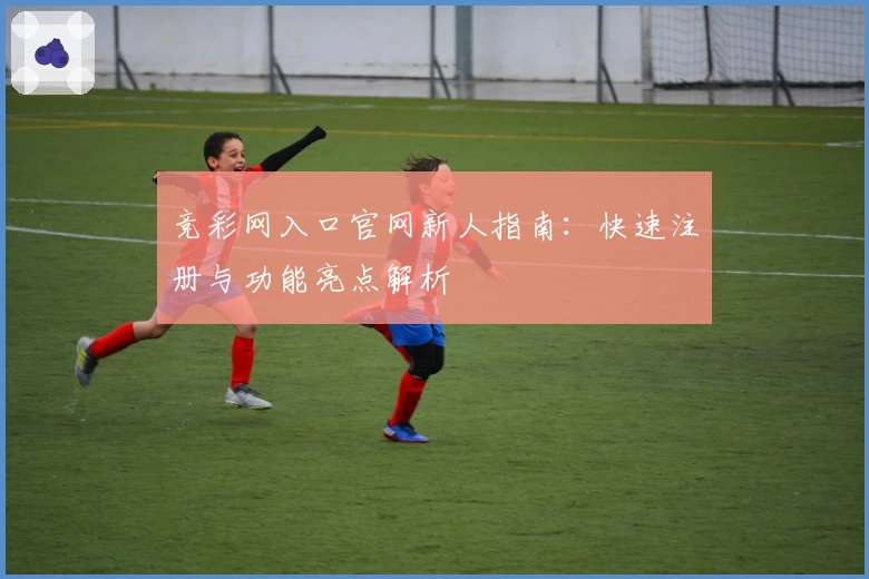 竞彩网入口官网新人指南：快速注册与功能亮点解析