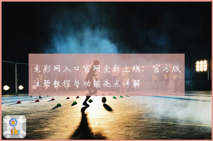 竞彩网入口官网全新上线：官方版注册教程与功能亮点详解