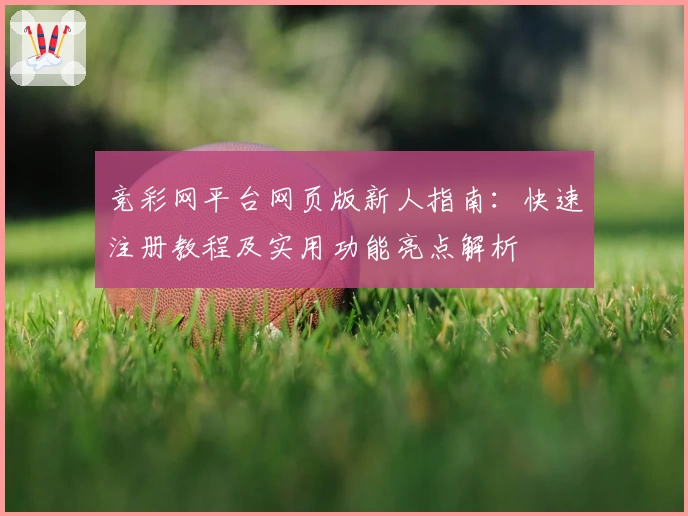 竞彩网平台网页版新人指南：快速注册教程及实用功能亮点解析